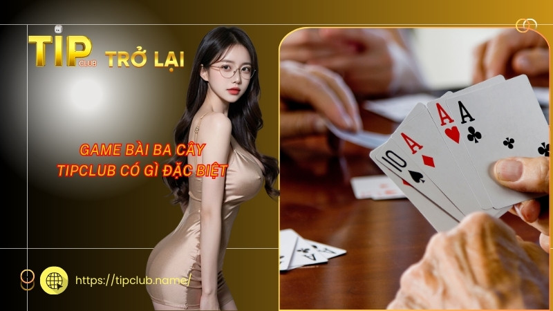 Game bài ba cây Tipclub có gì đặc biệt Game bài ba cây Tipclub có gì đặc biệt
