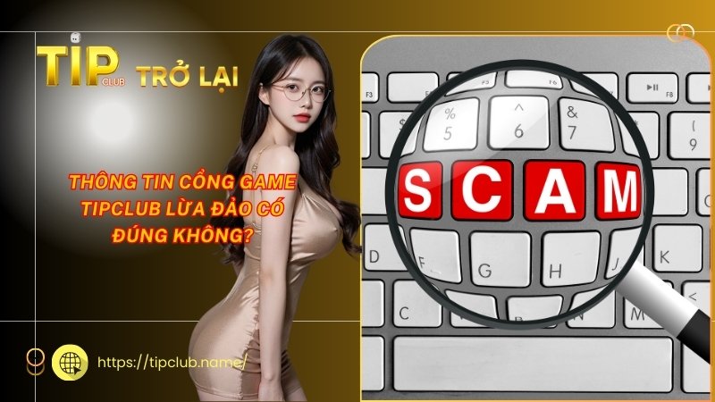 Thông tin cổng game Tipclub lừa đảo có đúng không? Thông tin cổng game Tipclub lừa đảo có đúng không?