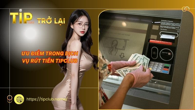 Ưu điểm trong dịch vụ rút tiền Tipclub Ưu điểm trong dịch vụ rút tiền Tipclub