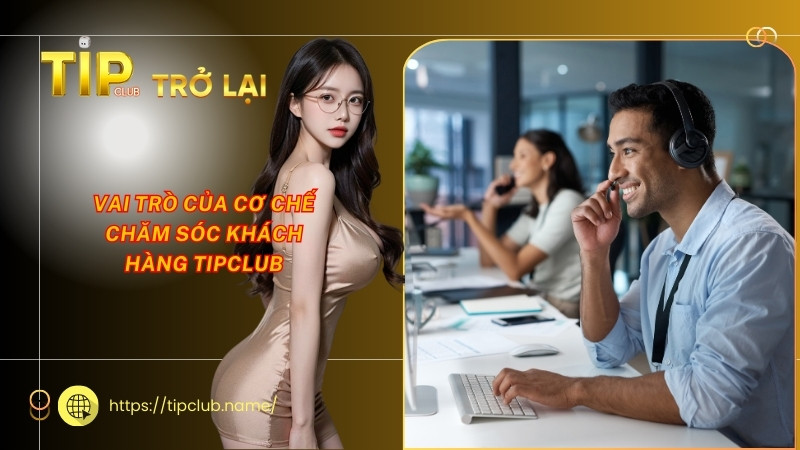 Vai trò của cơ chế chăm sóc khách hàng Tipclub Vai trò của cơ chế chăm sóc khách hàng Tipclub